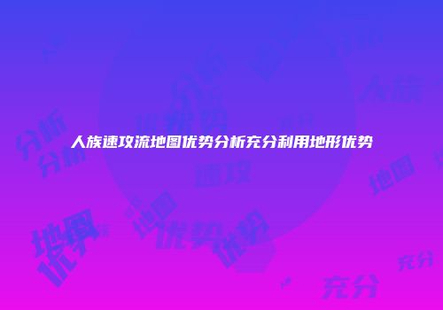人族速攻流地图优势分析充分利用地形优势