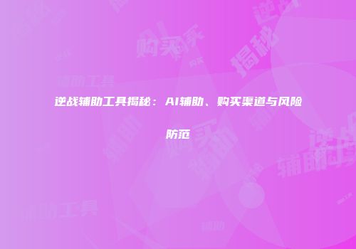 逆战辅助工具揭秘：AI辅助、购买渠道与风险防范