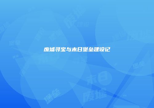 废墟寻宝与末日堡垒建设记
