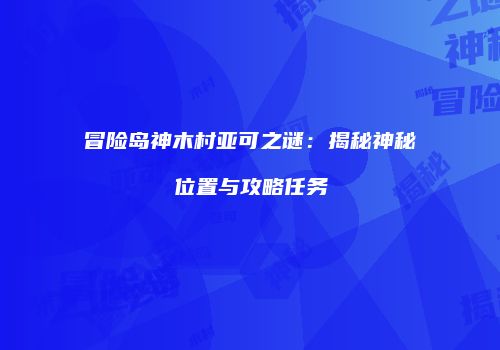 冒险岛神木村亚可之谜：揭秘神秘位置与攻略任务