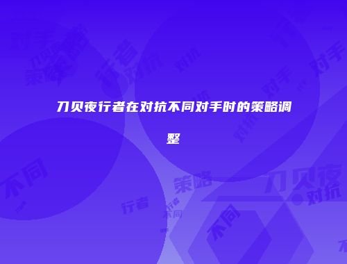 刀贝夜行者在对抗不同对手时的策略调整