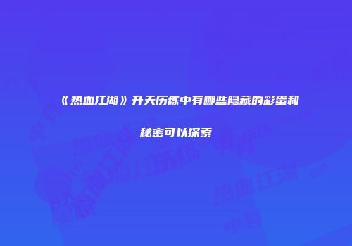 《热血江湖》升天历练中有哪些隐藏的彩蛋和秘密可以探索