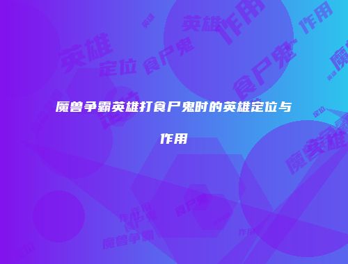 魔兽争霸英雄打食尸鬼时的英雄定位与作用