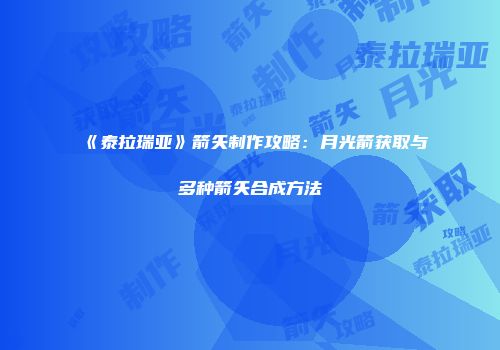 《泰拉瑞亚》箭矢制作攻略：月光箭获取与多种箭矢合成方法