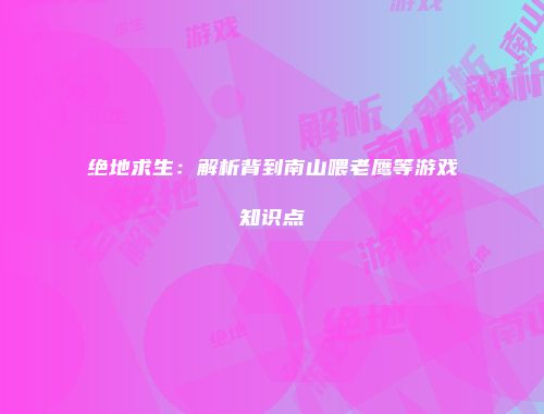绝地求生：解析背到南山喂老鹰等游戏知识点