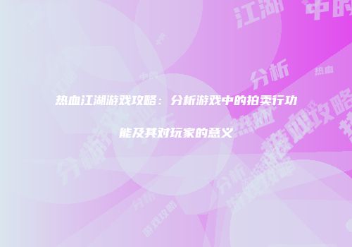 热血江湖游戏攻略：分析游戏中的拍卖行功能及其对玩家的意义