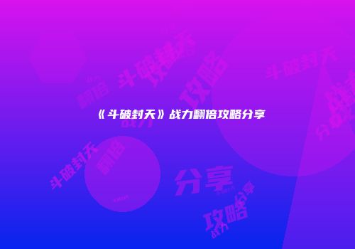 《斗破封天》战力翻倍攻略分享