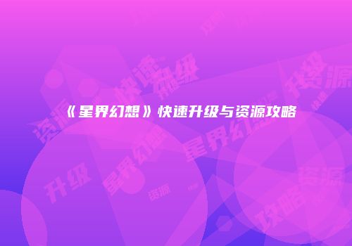 《星界幻想》快速升级与资源攻略