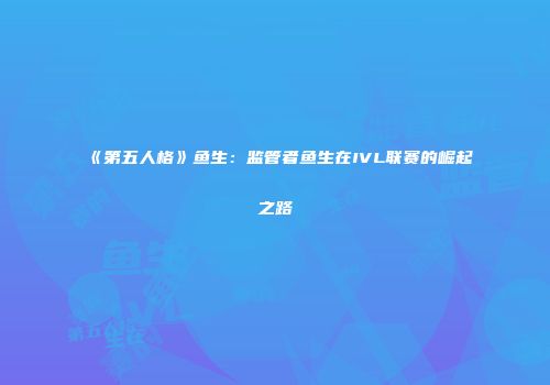 《第五人格》鱼生：监管者鱼生在IVL联赛的崛起之路