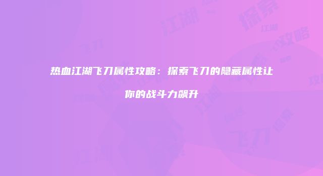 热血江湖飞刀属性攻略：探索飞刀的隐藏属性让你的战斗力飙升