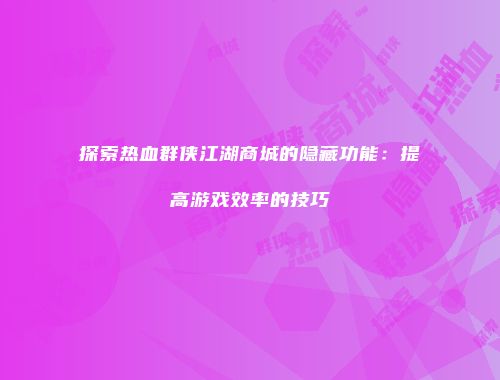 探索热血群侠江湖商城的隐藏功能：提高游戏效率的技巧