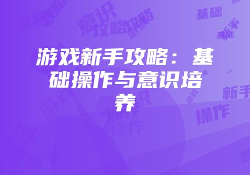 游戏新手攻略：基础操作与意识培养