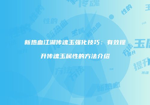 新热血江湖传魂玉强化技巧：有效提升传魂玉属性的方法介绍