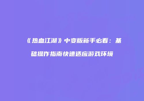 《热血江湖》中变版新手必看：基础操作指南快速适应游戏环境