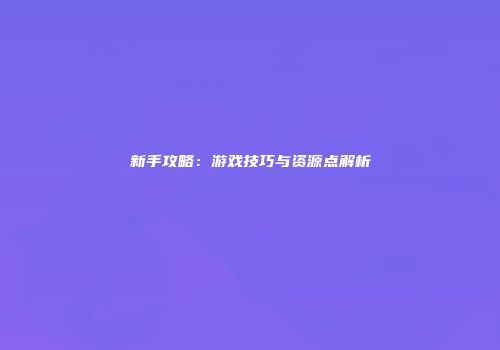 新手攻略：游戏技巧与资源点解析