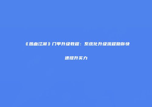 《热血江湖》门甲升级教程：系统化升级流程助你快速提升实力