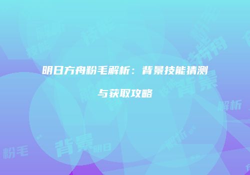 明日方舟粉毛解析：背景技能猜测与获取攻略