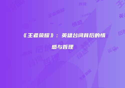 《王者荣耀》：英雄台词背后的情感与哲理