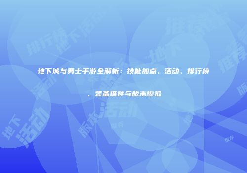 地下城与勇士手游全解析：技能加点、活动、排行榜、装备推荐与版本模拟