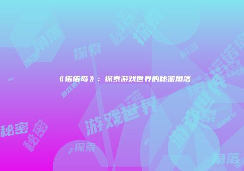 《诺诺岛》：探索游戏世界的秘密角落