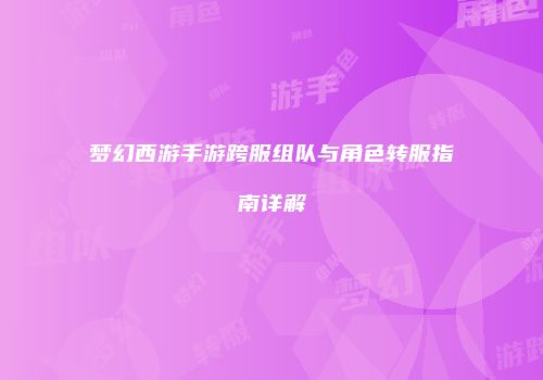 梦幻西游手游跨服组队与角色转服指南详解