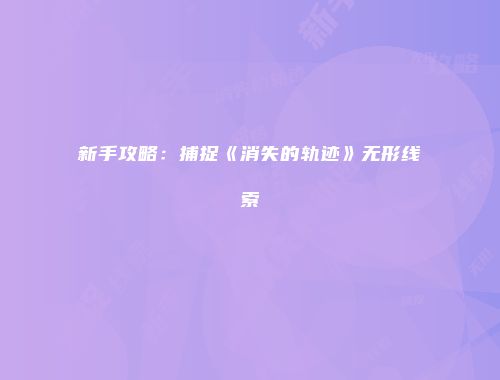 新手攻略：捕捉《消失的轨迹》无形线索