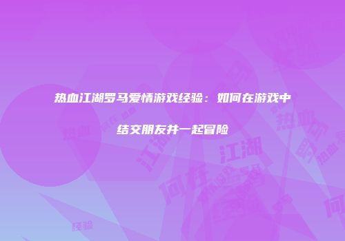 热血江湖罗马爱情游戏经验：如何在游戏中结交朋友并一起冒险