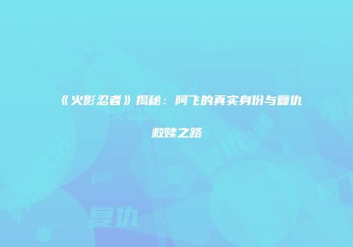《火影忍者》揭秘：阿飞的真实身份与复仇救赎之路