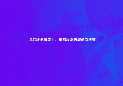 《武侠全明星》：重拾仗剑天涯的武侠梦