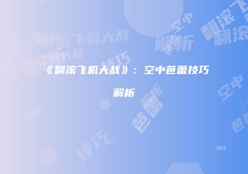 《翻滚飞机大战》：空中芭蕾技巧解析