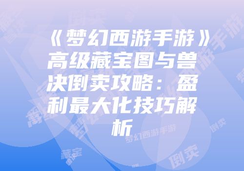 《梦幻西游手游》高级藏宝图与兽决倒卖攻略：盈利最大化技巧解析