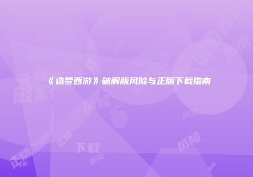 《造梦西游》破解版风险与正版下载指南