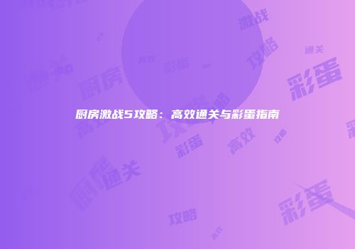 厨房激战5攻略：高效通关与彩蛋指南