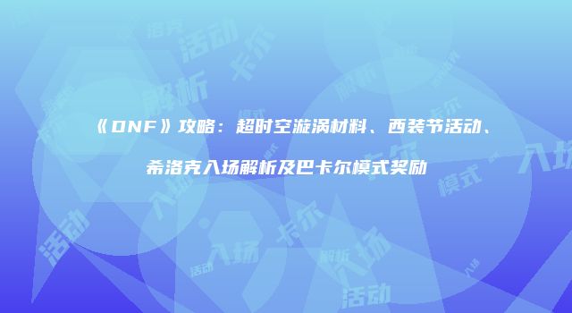 《DNF》攻略：超时空漩涡材料、西装节活动、希洛克入场解析及巴卡尔模式奖励