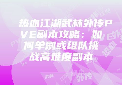 热血江湖武林外传PVE副本攻略：如何单刷或组队挑战高难度副本