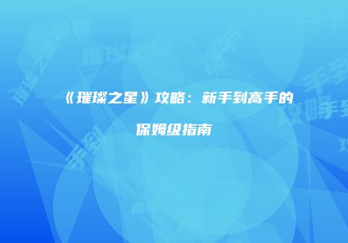 《璀璨之星》攻略：新手到高手的保姆级指南