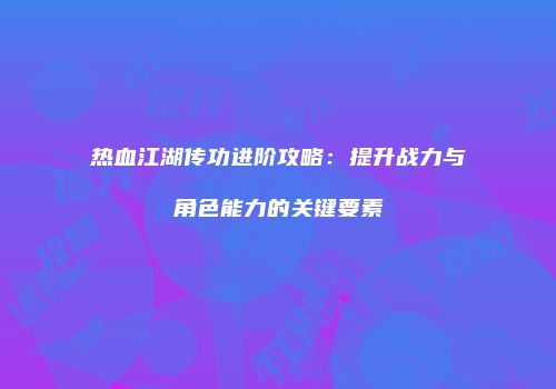 热血江湖传功进阶攻略：提升战力与角色能力的关键要素