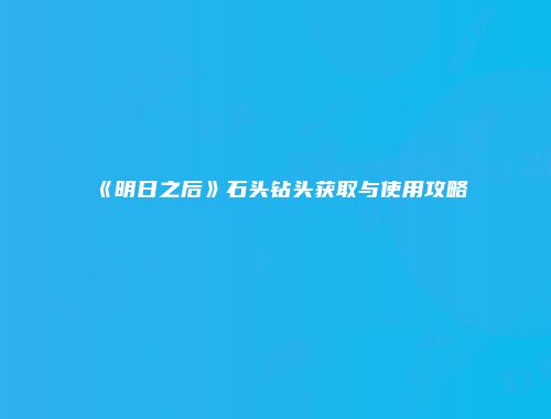 《明日之后》石头钻头获取与使用攻略