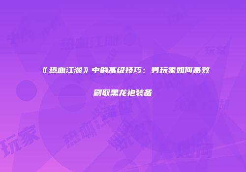 《热血江湖》中的高级技巧：男玩家如何高效刷取黑龙袍装备