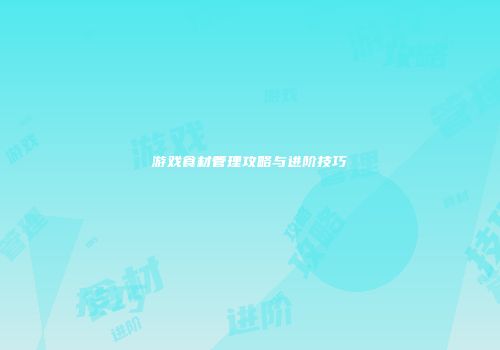 游戏食材管理攻略与进阶技巧