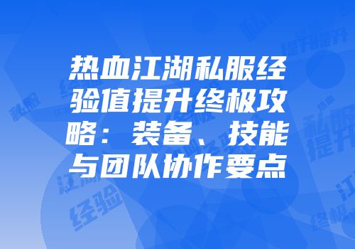 热血江湖私服经验值提升终极攻略：装备、技能与团队协作要点