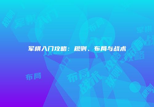 军棋入门攻略：规则、布局与战术