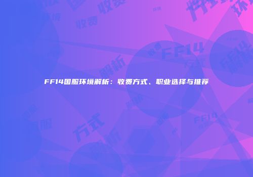 FF14国服环境解析：收费方式、职业选择与推荐