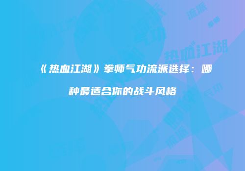 《热血江湖》拳师气功流派选择：哪种最适合你的战斗风格