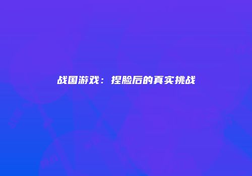 战国游戏：捏脸后的真实挑战