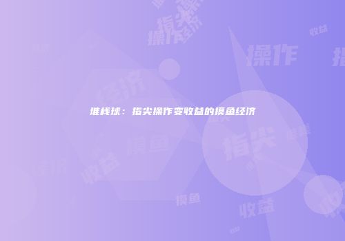 堆栈球：指尖操作变收益的摸鱼经济