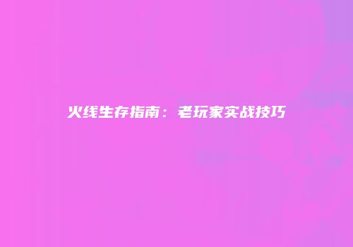 火线生存指南：老玩家实战技巧