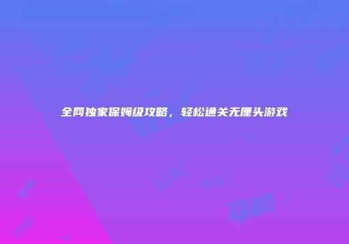 全网独家保姆级攻略，轻松通关无厘头游戏