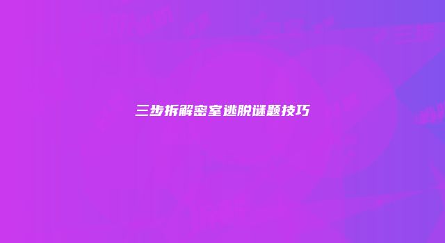 三步拆解密室逃脱谜题技巧