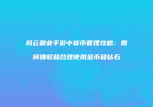 风云霸业手游中货币管理攻略：如何赚取和合理使用金币和钻石